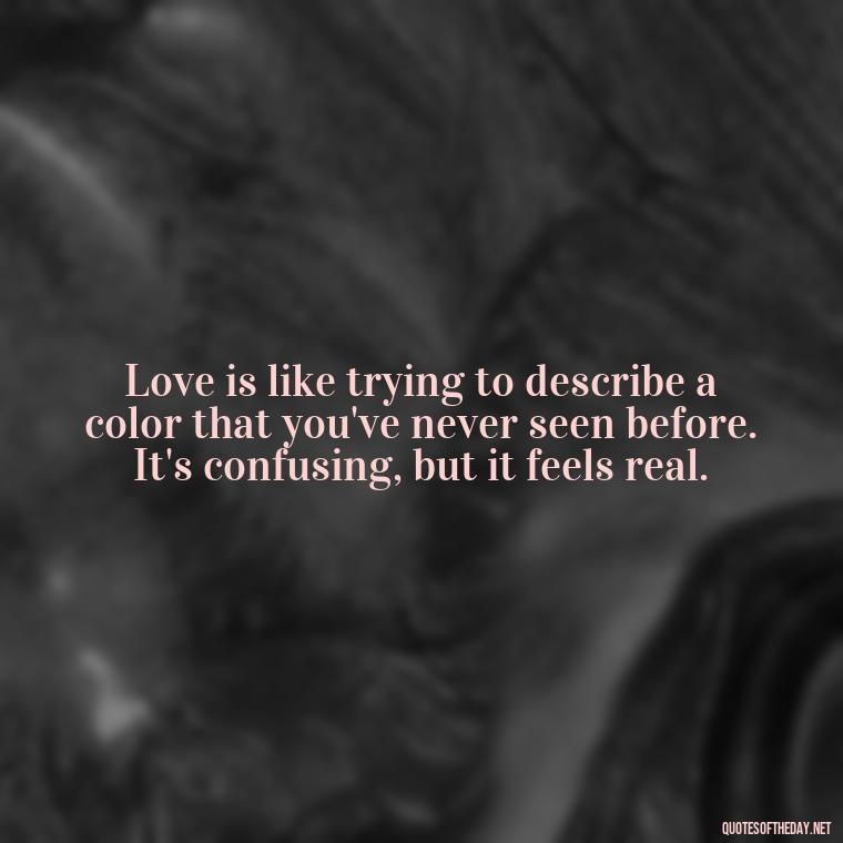 Love is like trying to describe a color that you've never seen before. It's confusing, but it feels real. - Quotes About Confusion In Love