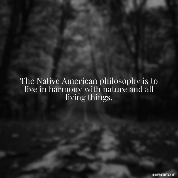 The Native American philosophy is to live in harmony with nature and all living things. - Native American Short Quotes