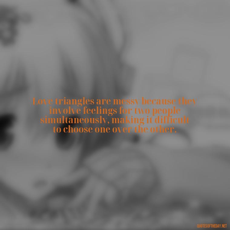 Love triangles are messy because they involve feelings for two people simultaneously, making it difficult to choose one over the other. - Quotes About Love Triangles