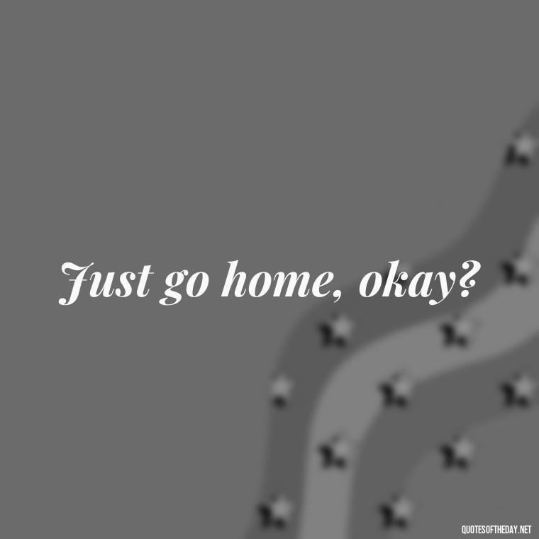 Just go home, okay? - Love You Long Time Movie Quote