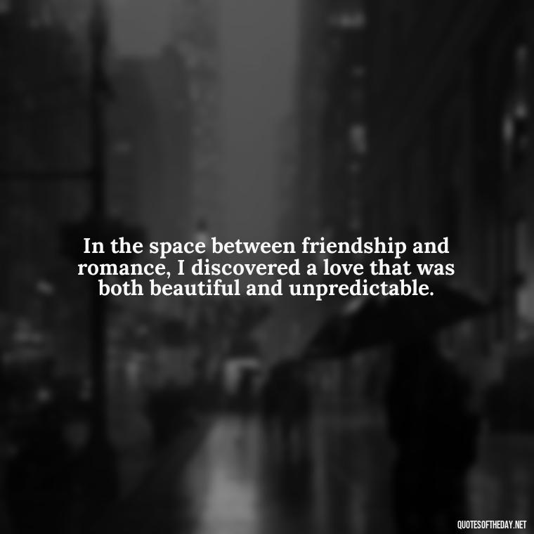 In the space between friendship and romance, I discovered a love that was both beautiful and unpredictable. - Friendship Turned Love Quotes