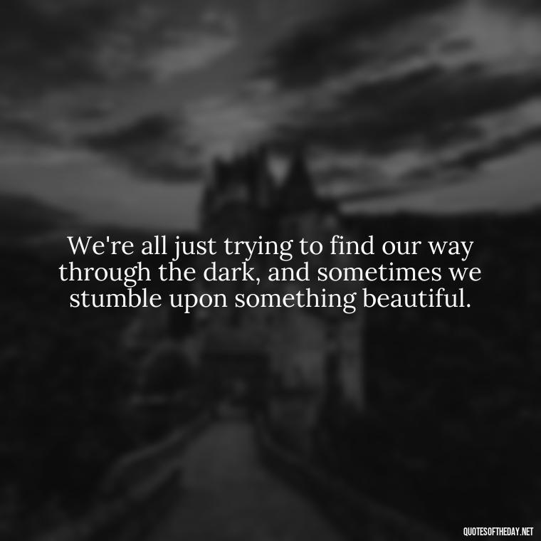 We're all just trying to find our way through the dark, and sometimes we stumble upon something beautiful. - Dark Quotes Short