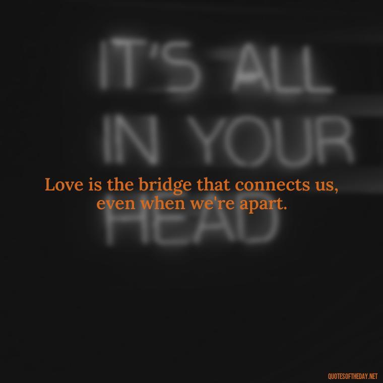 Love is the bridge that connects us, even when we're apart. - Crushing Love Quotes