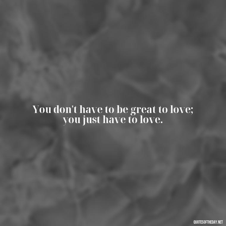 You don't have to be great to love; you just have to love. - Good Short Quotes About Love