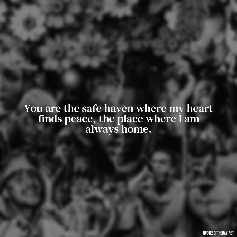 You are the safe haven where my heart finds peace, the place where I am always home. - I Love U The Most Quotes