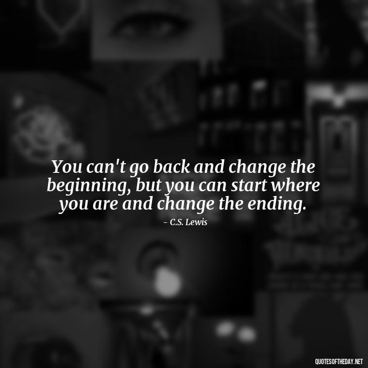 You can't go back and change the beginning, but you can start where you are and change the ending. - Short Nana Quotes