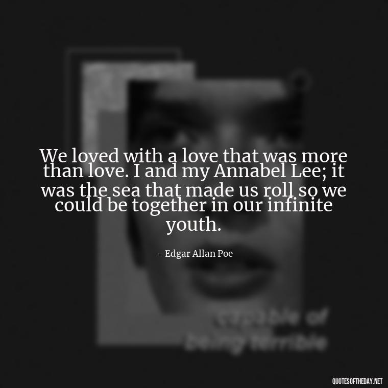 We loved with a love that was more than love. I and my Annabel Lee; it was the sea that made us roll so we could be together in our infinite youth. - Love In Short Time Quotes