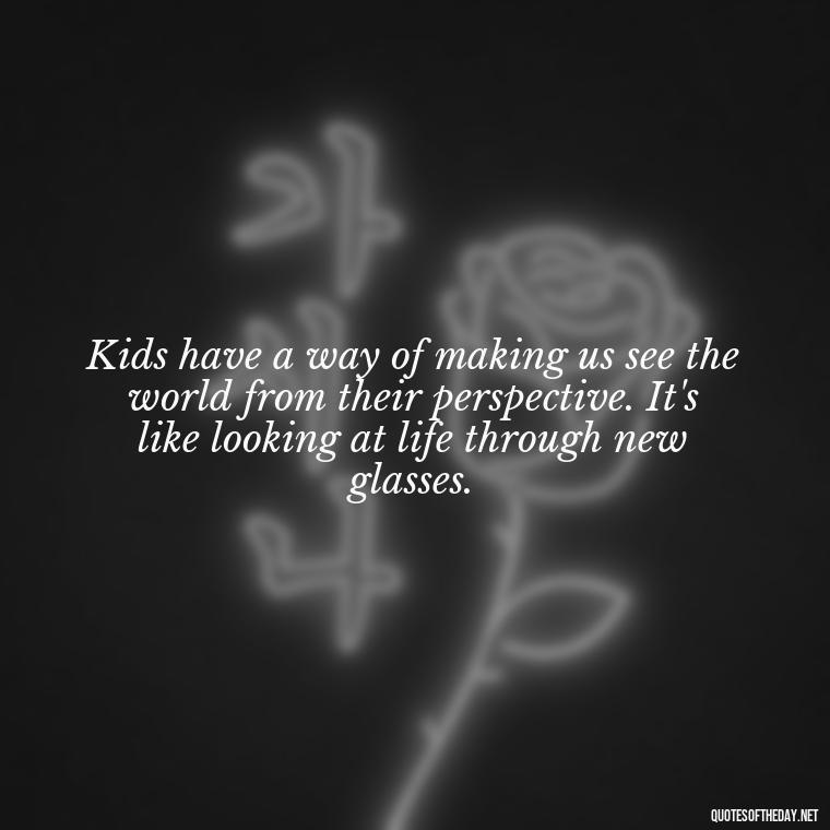 Kids have a way of making us see the world from their perspective. It's like looking at life through new glasses. - Quotes About Kids Love