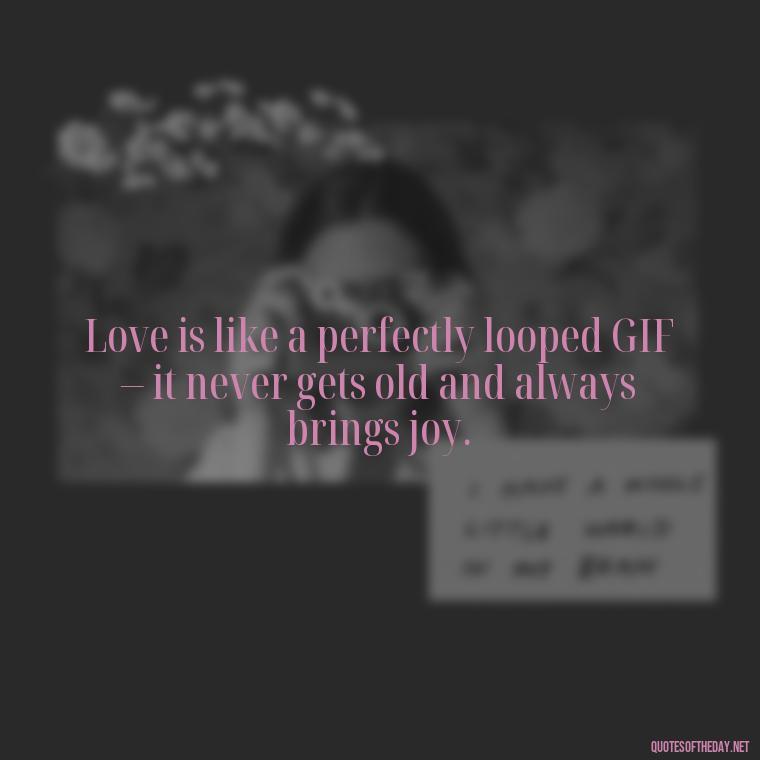 Love is like a perfectly looped GIF – it never gets old and always brings joy. - Gif Love Quotes