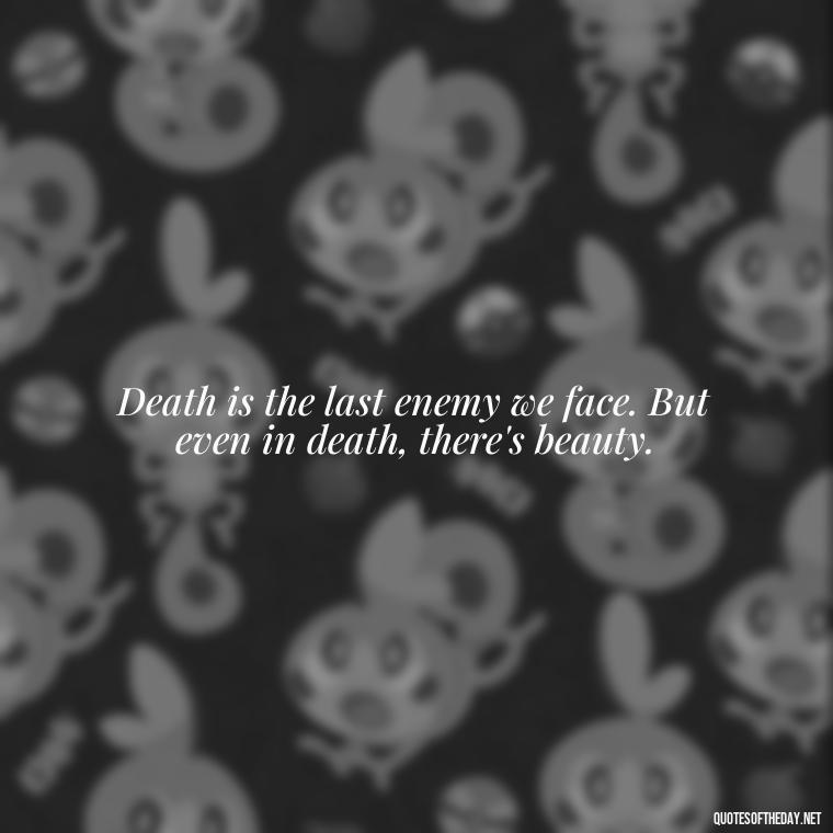 Death is the last enemy we face. But even in death, there's beauty. - Quote About Missing A Loved One Who Died