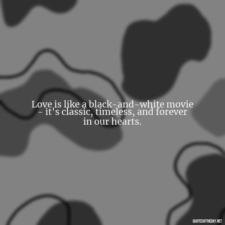 Love is like a black-and-white movie - it's classic, timeless, and forever in our hearts. - Quotes About Love Black And White