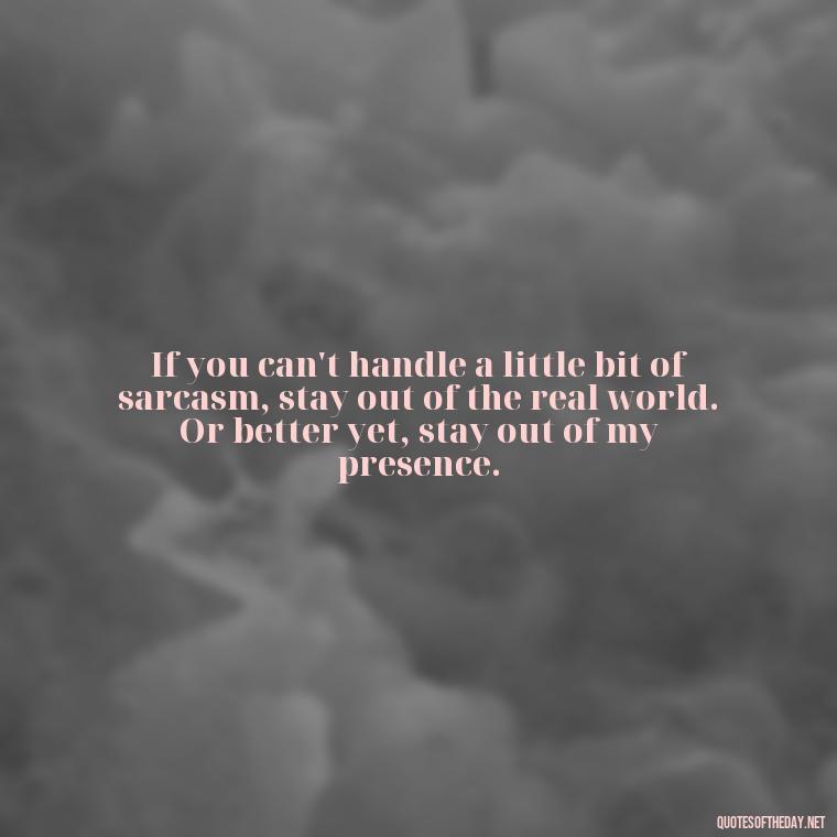 If you can't handle a little bit of sarcasm, stay out of the real world. Or better yet, stay out of my presence. - Short And Sassy Quotes