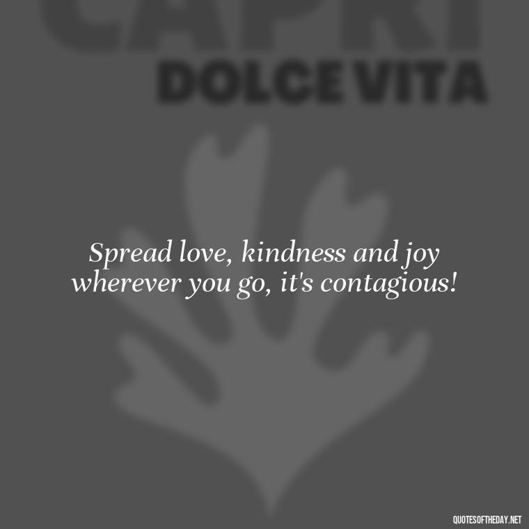 Spread love, kindness and joy wherever you go, it's contagious! - Short Quotes To Brighten Someone'S Day