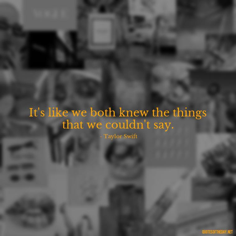 It's like we both knew the things that we couldn't say. - Short Song Lyrics Taylor Swift Quotes