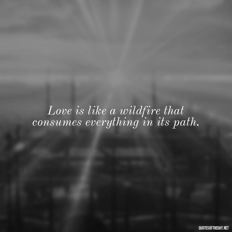 Love is like a wildfire that consumes everything in its path. - Fire Of Love Quotes