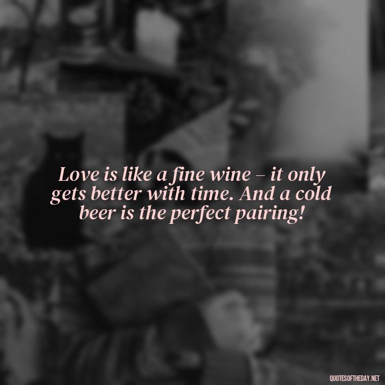 Love is like a fine wine – it only gets better with time. And a cold beer is the perfect pairing! - Quotes About Love And Beer