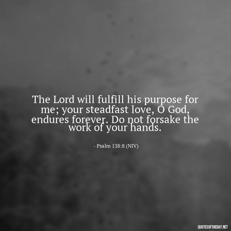 The Lord will fulfill his purpose for me; your steadfast love, O God, endures forever. Do not forsake the work of your hands. - Beautiful God Quotes Short