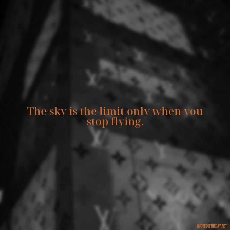 The sky is the limit only when you stop flying. - Short Quotes About Flying