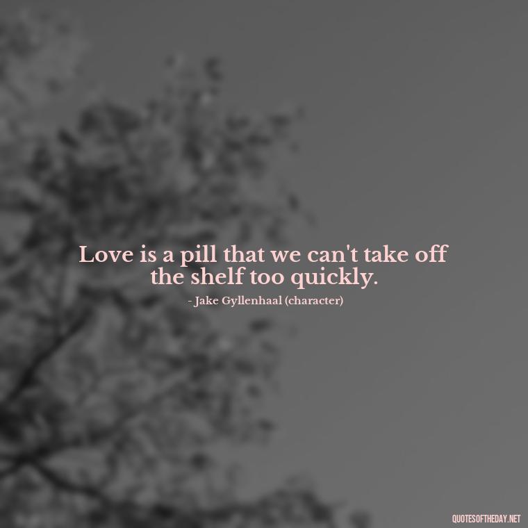 Love is a pill that we can't take off the shelf too quickly. - Quotes From Love And Other Drugs