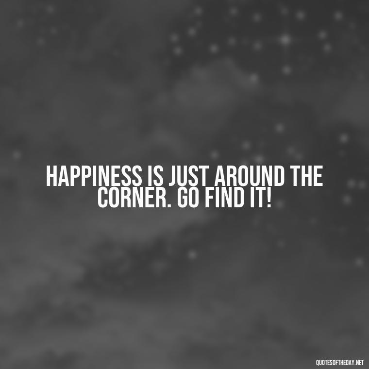 Happiness is just around the corner. Go find it! - Cute Short Positive Quotes