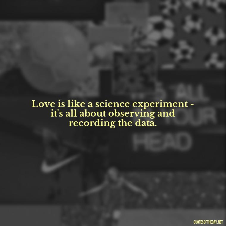 Love is like a science experiment - it's all about observing and recording the data. - Love Weird Quotes