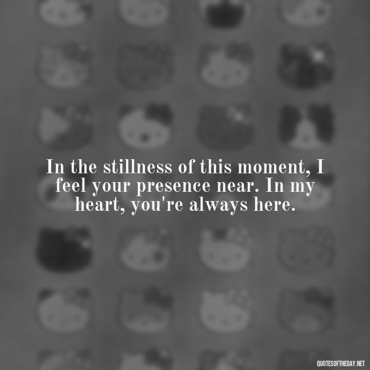 In the stillness of this moment, I feel your presence near. In my heart, you're always here. - Quotes For Missing A Loved One In Heaven