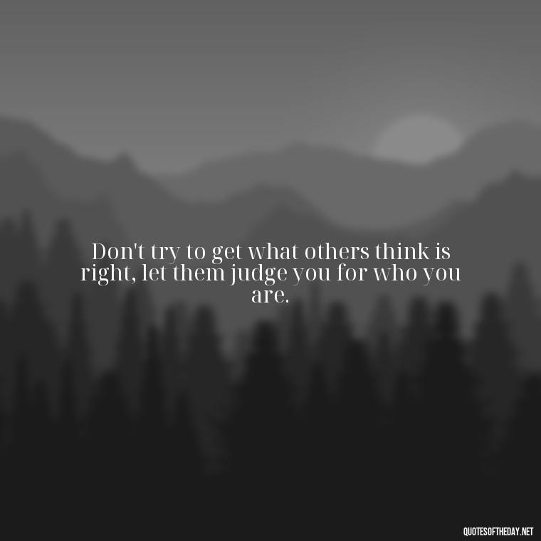 Don't try to get what others think is right, let them judge you for who you are. - Let Them Judge You Short Quotes