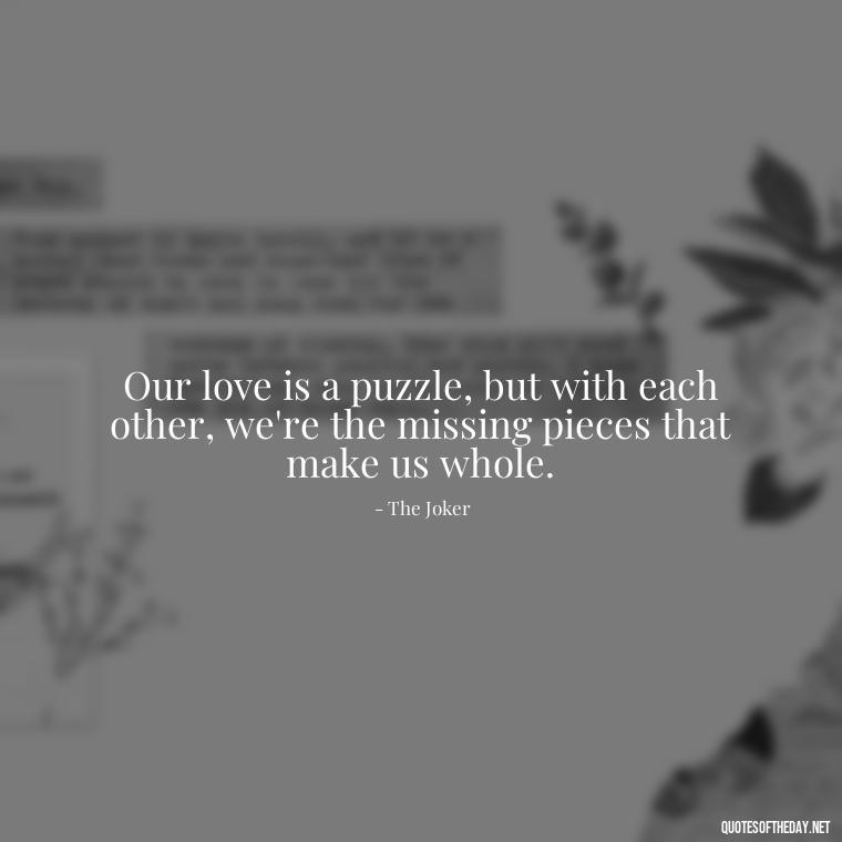 Our love is a puzzle, but with each other, we're the missing pieces that make us whole. - Harley Quinn And Joker Quotes Love