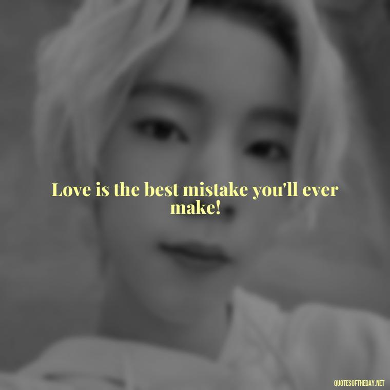 Love is the best mistake you'll ever make! - Love Is A Mistake Quotes