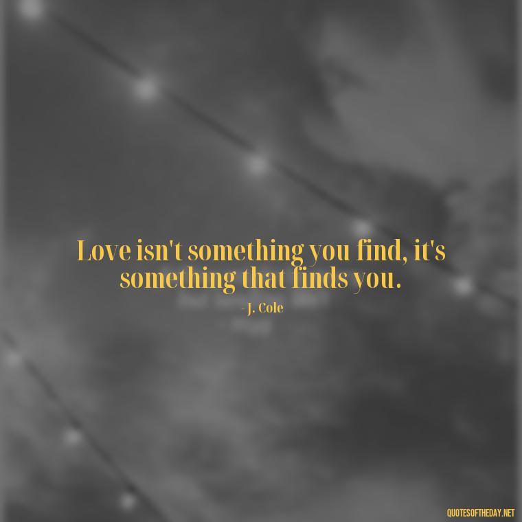 Love isn't something you find, it's something that finds you. - J Cole Love Quotes