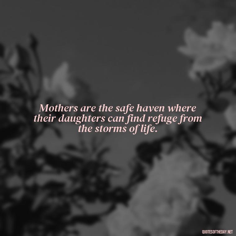 Mothers are the safe haven where their daughters can find refuge from the storms of life. - Inspirational Unconditional Love Mother Daughter Quotes