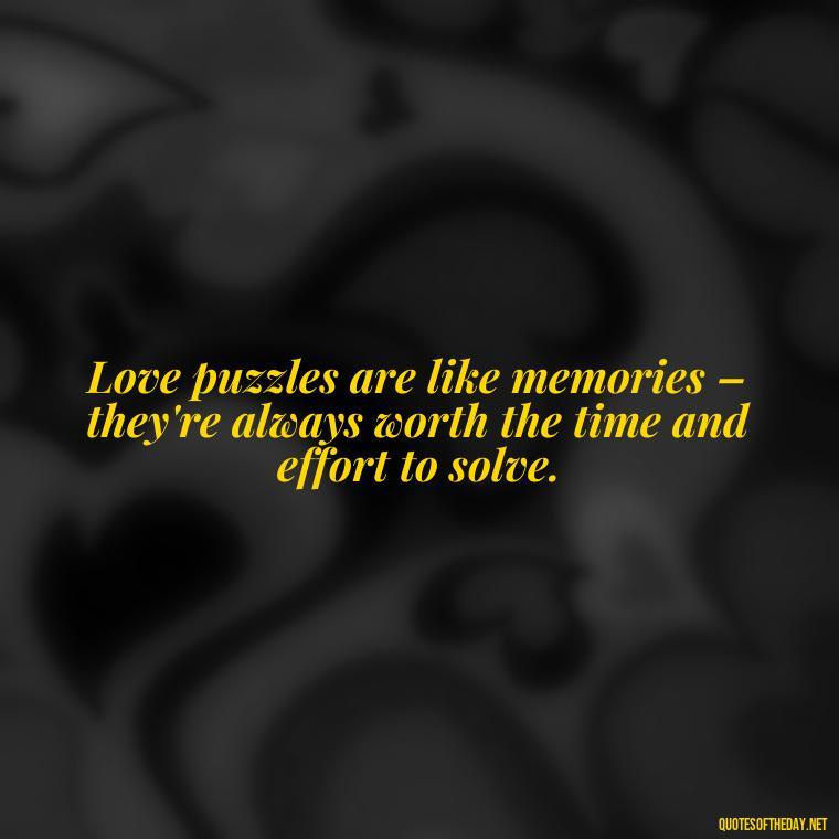 Love puzzles are like memories – they're always worth the time and effort to solve. - Love Puzzle Quotes