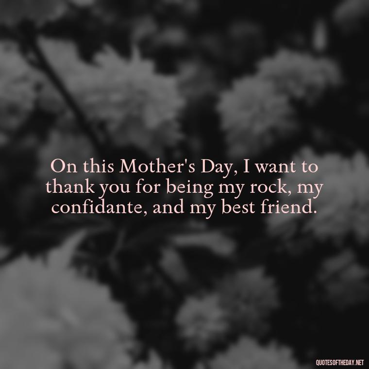 On this Mother's Day, I want to thank you for being my rock, my confidante, and my best friend. - Short Mothers Day Wishes Quotes