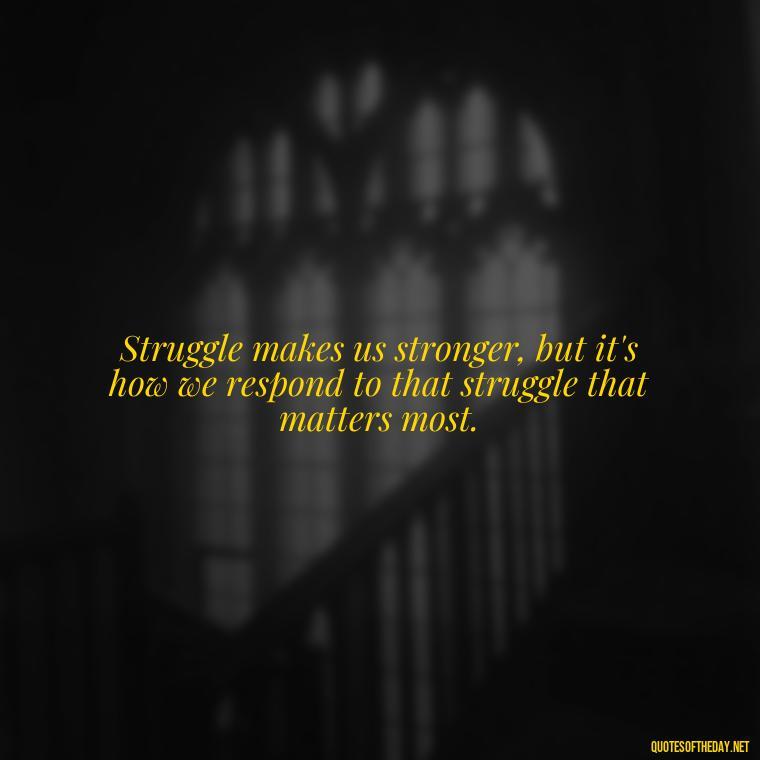 Struggle makes us stronger, but it's how we respond to that struggle that matters most. - Quotes About Love And Struggle