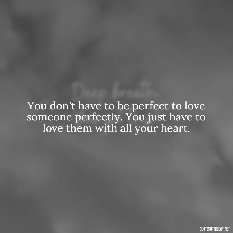 You don't have to be perfect to love someone perfectly. You just have to love them with all your heart. - Love Your Spouse Quotes