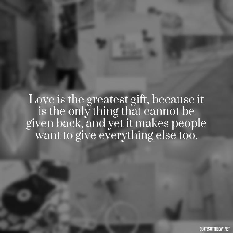 Love is the greatest gift, because it is the only thing that cannot be given back, and yet it makes people want to give everything else too. - Love Those Who Love You Quotes