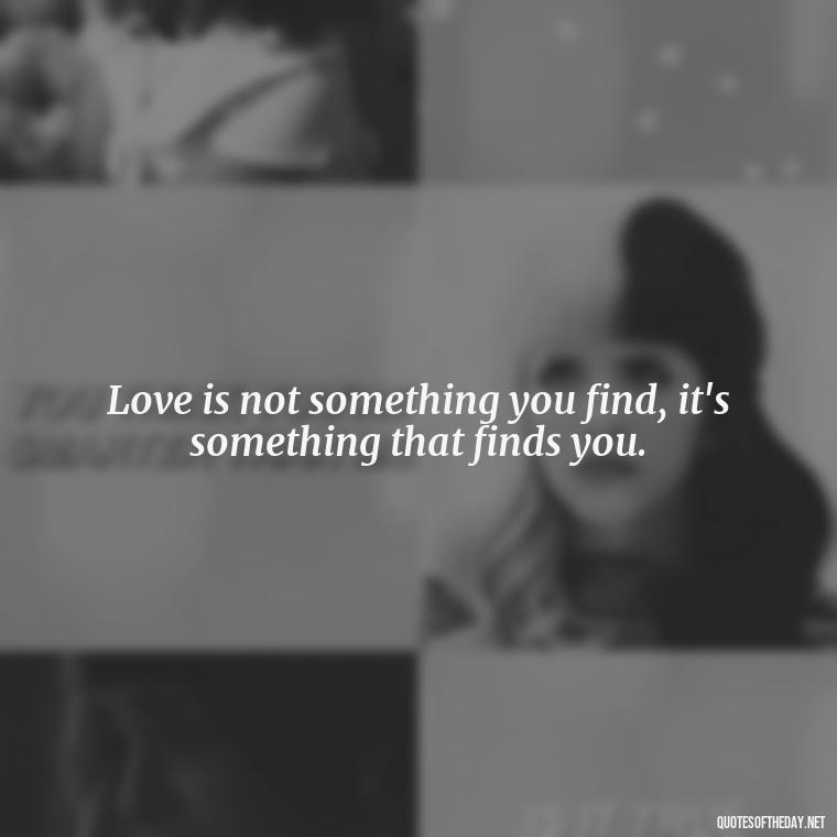 Love is not something you find, it's something that finds you. - Love And Lust Quotes