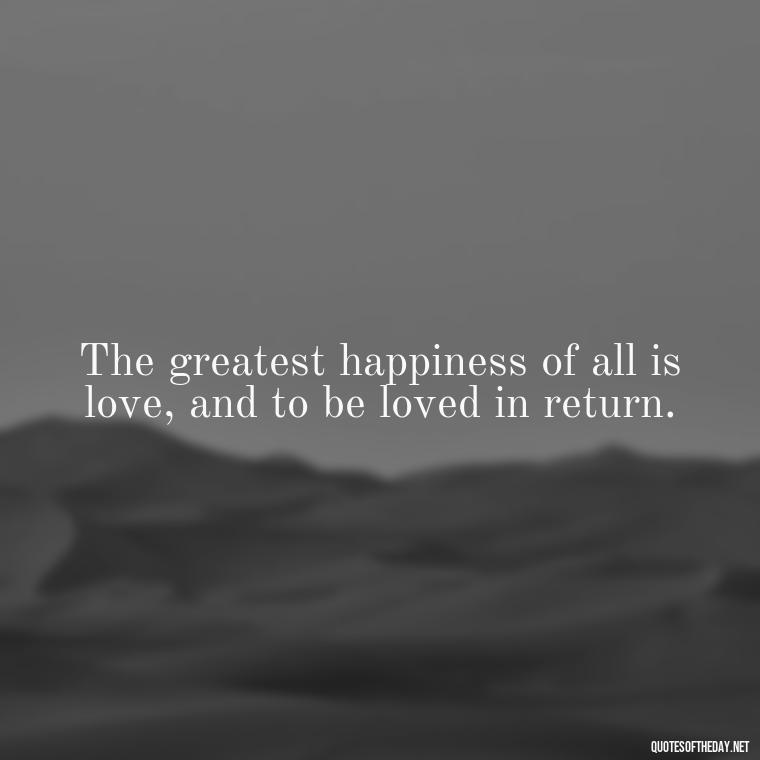 The greatest happiness of all is love, and to be loved in return. - Love Relationship Tweet Quotes