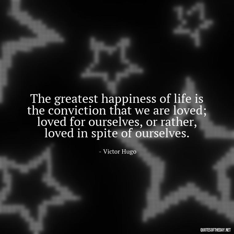 The greatest happiness of life is the conviction that we are loved; loved for ourselves, or rather, loved in spite of ourselves. - Complicated Forbidden Love Quotes