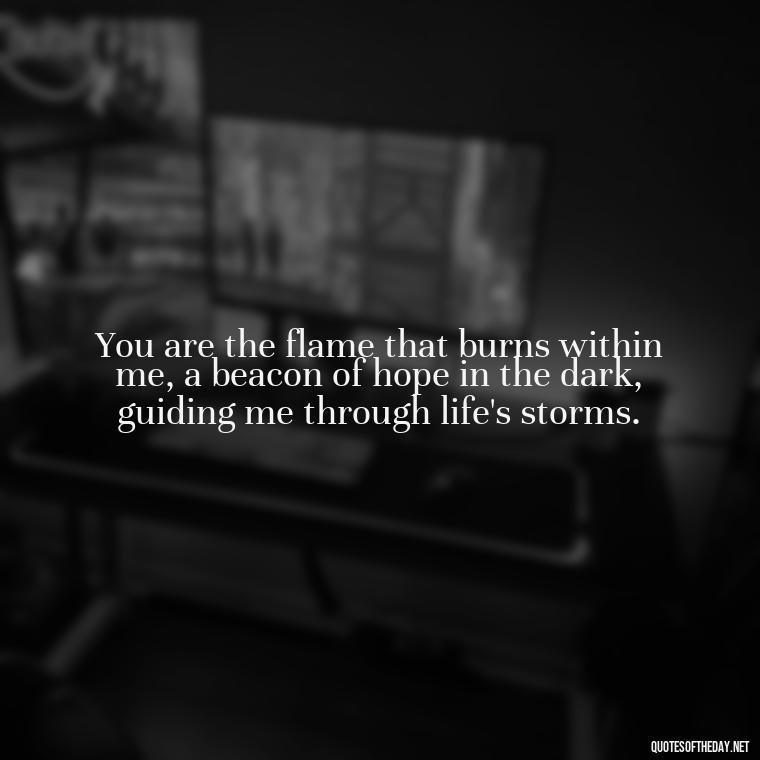 You are the flame that burns within me, a beacon of hope in the dark, guiding me through life's storms. - Quotes About Love And Fire