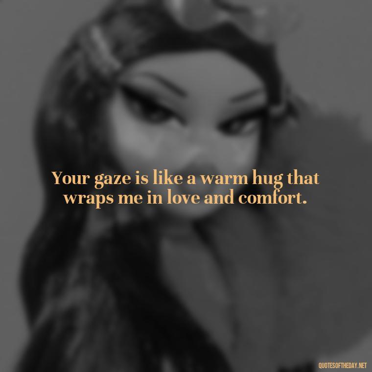 Your gaze is like a warm hug that wraps me in love and comfort. - Eyes In Love Quotes