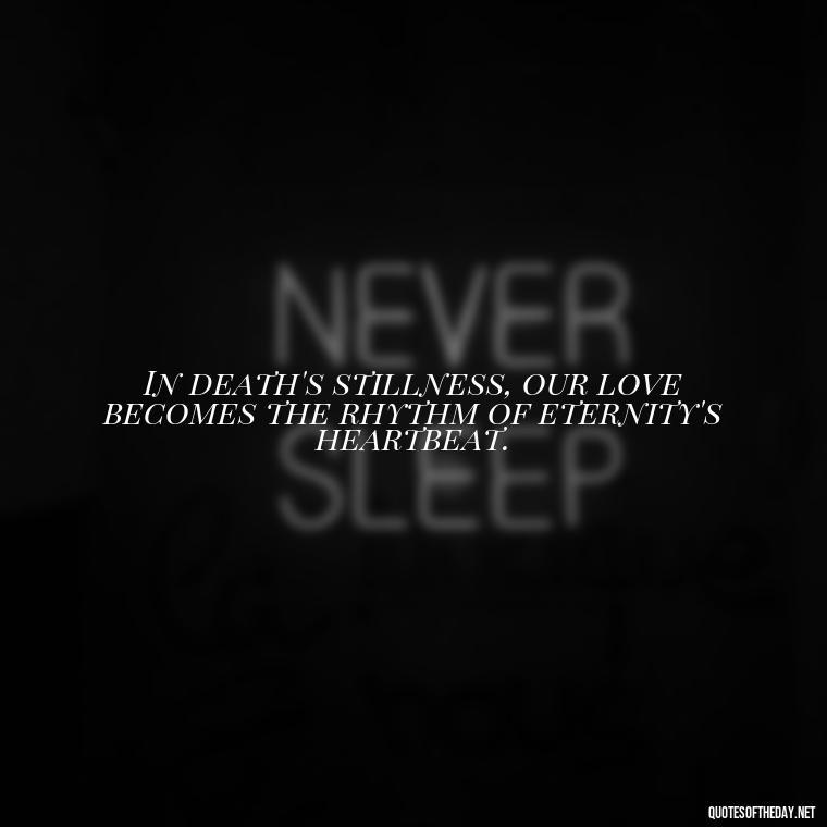 In death's stillness, our love becomes the rhythm of eternity's heartbeat. - Death In Love Quotes