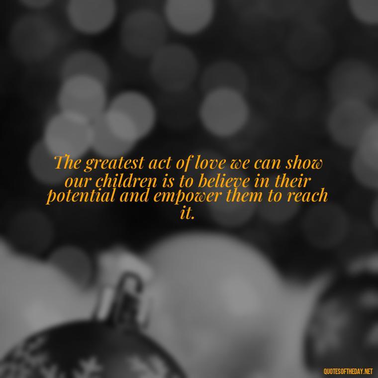 The greatest act of love we can show our children is to believe in their potential and empower them to reach it. - Caring And Love Quotes