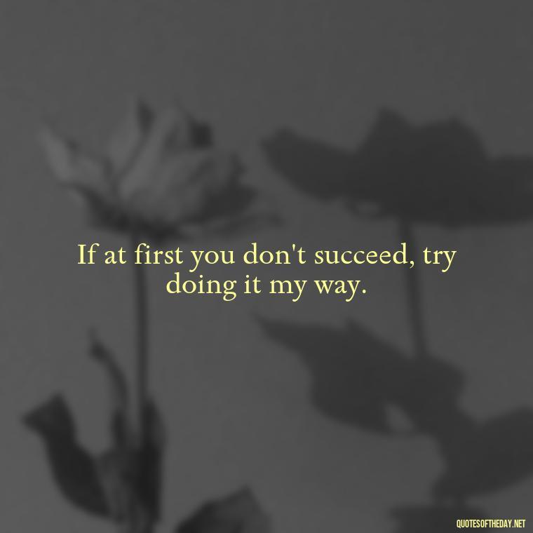 If at first you don't succeed, try doing it my way. - Quotes About Love For Work