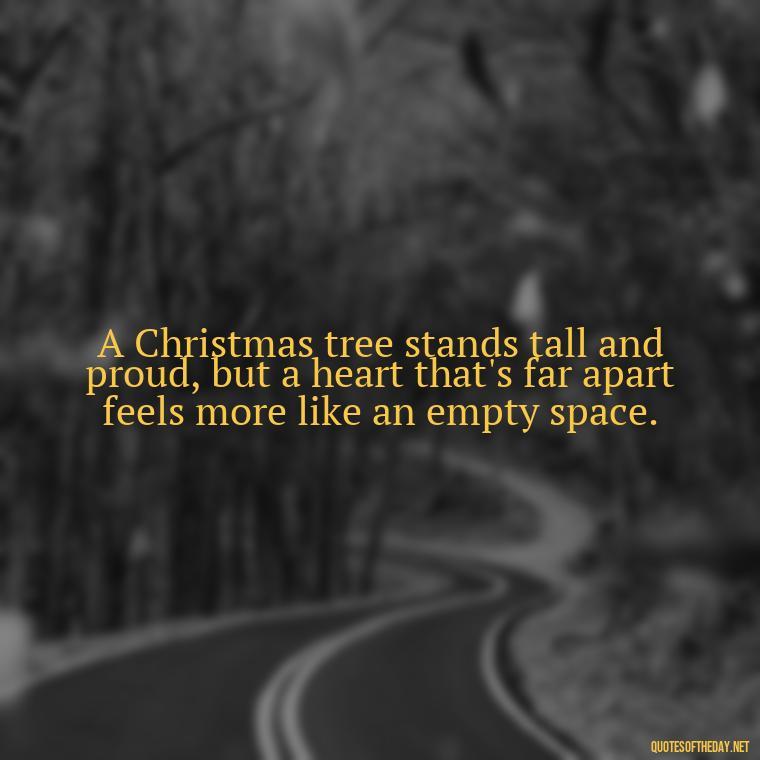 A Christmas tree stands tall and proud, but a heart that's far apart feels more like an empty space. - Missing Loved Ones At Christmas Quotes