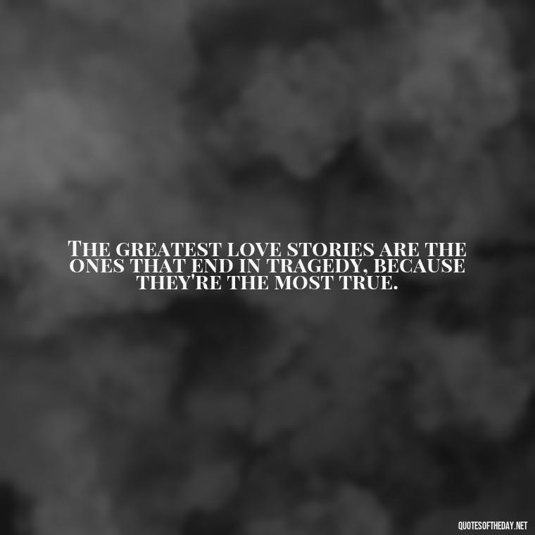 The greatest love stories are the ones that end in tragedy, because they're the most true. - Short Quotes About Loving Someone You Can'T Have