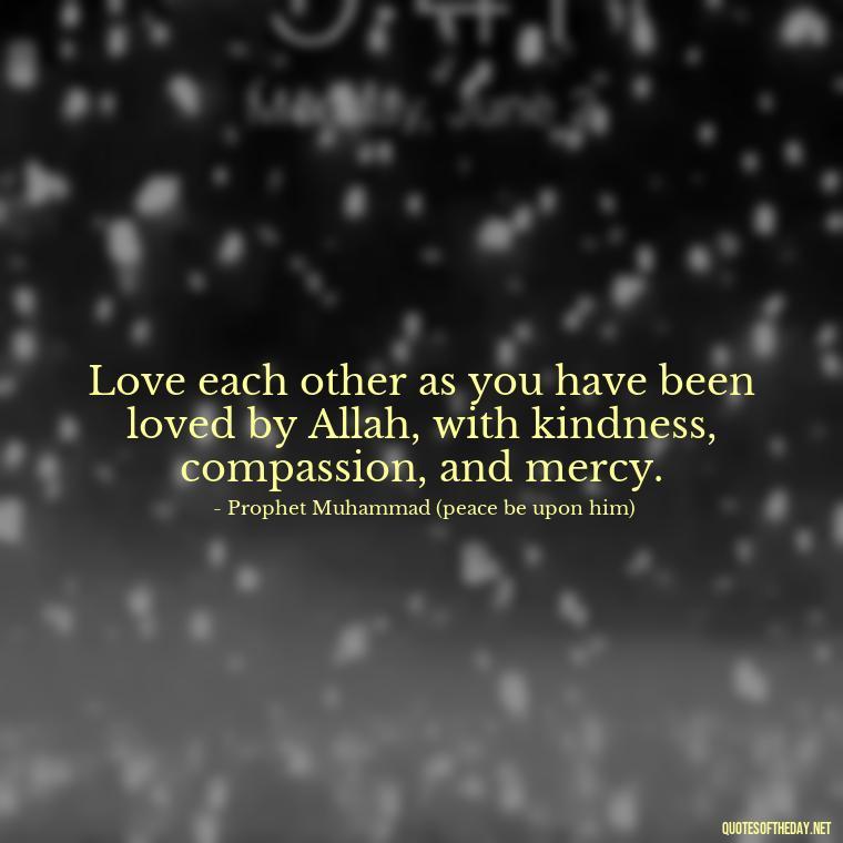 Love each other as you have been loved by Allah, with kindness, compassion, and mercy. - Muslim Love Quotes