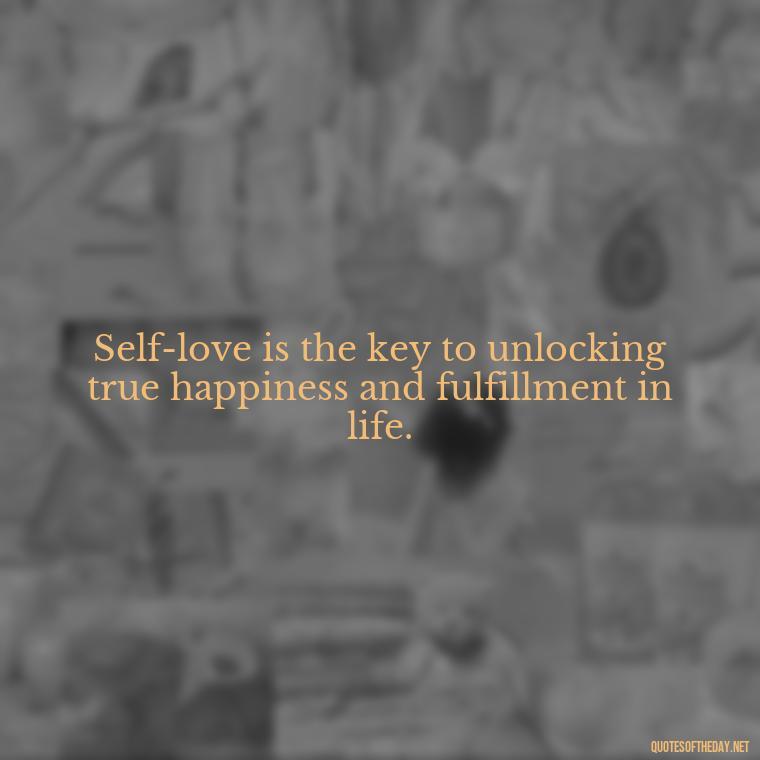 Self-love is the key to unlocking true happiness and fulfillment in life. - Meaningful Short Deep Self Love Quotes