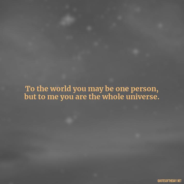 To the world you may be one person, but to me you are the whole universe. - Love Quotes For Cards