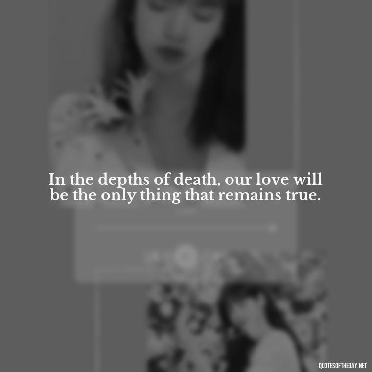 In the depths of death, our love will be the only thing that remains true. - Death Quotes For Love